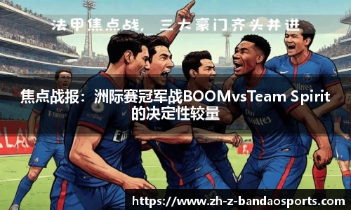 焦点战报：洲际赛冠军战BOOMvsTeam Spirit的决定性较量